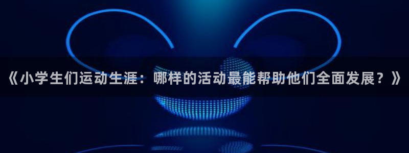 杏彩xc注册：《小学生们运动生涯：哪样的活动最能帮助他们全面发展？》