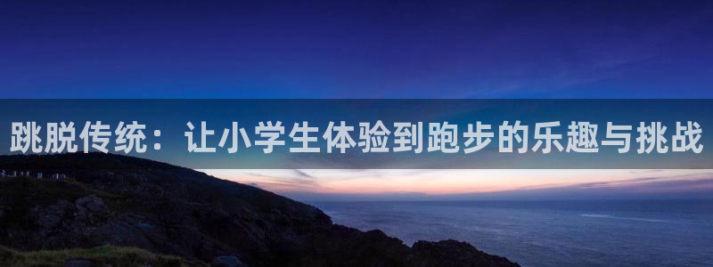 杏彩登录：跳脱传统：让小学生体验到跑步的乐趣与挑战