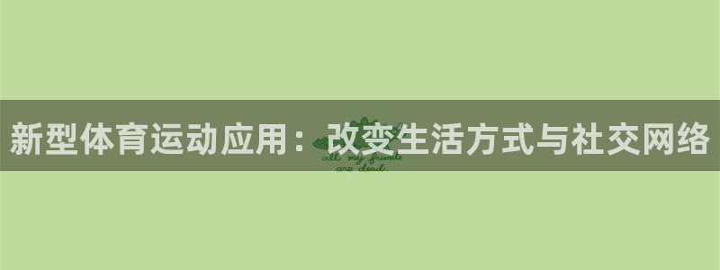 杏彩xc体育平台总代理：新型体育运动应用：改变生活方式与社交网络