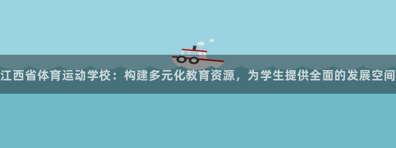 杏彩官网平台：江西省体育运动学校：构建多元化教育资源，为学生提供全面的发展空间
