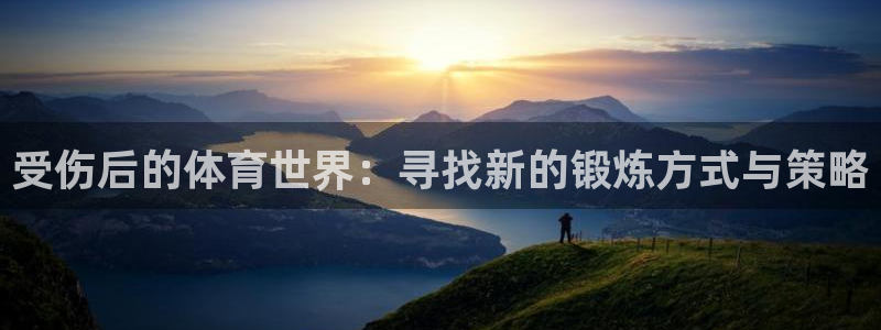 杏彩xc凯捷注册：受伤后的体育世界：寻找新的锻炼方式与策略