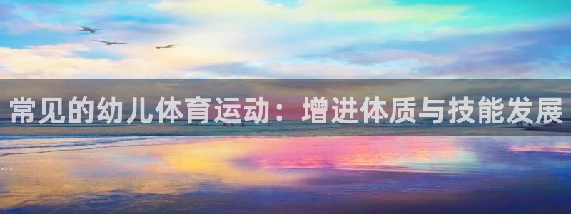 上海杏彩xc汽车电子有限公司：常见的幼儿体育运动：增进体质与技能发展