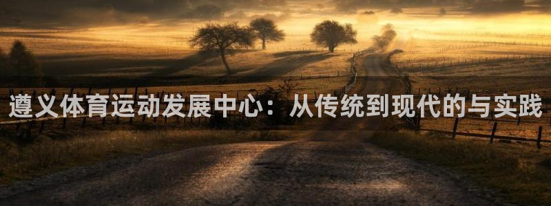 xc是哪里的车牌：遵义体育运动发展中心：从传统到现代的与实践
